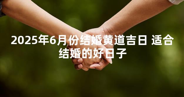 2025年6月份结婚黄道吉日 适合结婚的好日子